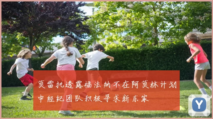 莫雷托透露福法纳不在阿莫林计划中经纪团队积极寻求新东家
