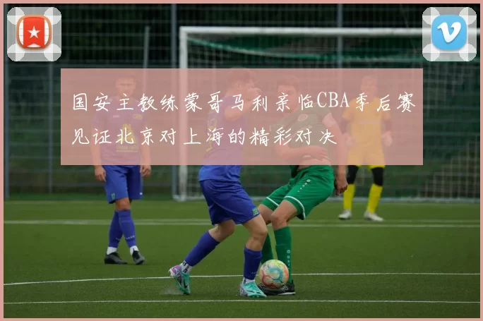 国安主教练蒙哥马利亲临CBA季后赛见证北京对上海的精彩对决