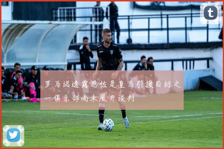 罗马诺透露恩佐是皇马引援目标之一俱乐部尚未展开谈判