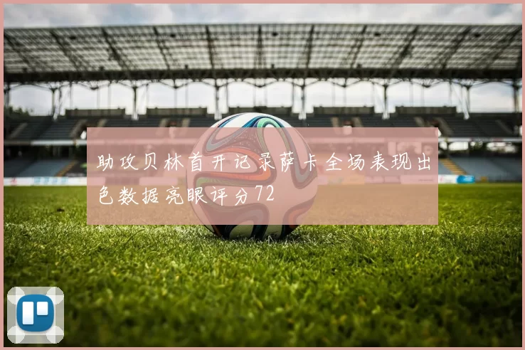 助攻贝林首开记录萨卡全场表现出色数据亮眼评分72