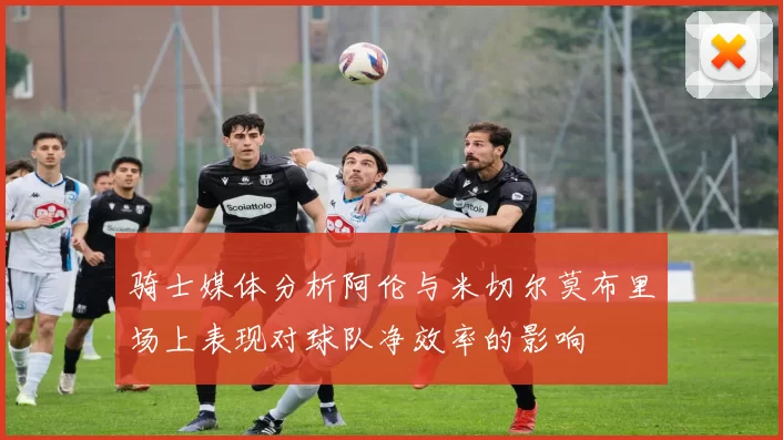骑士媒体分析阿伦与米切尔莫布里场上表现对球队净效率的影响