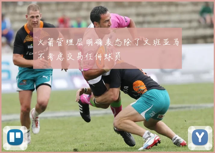 火箭管理层明确表态除了文班亚马不考虑交易任何球员