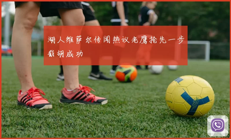湖人维萨尔传闻热议老鹰抢先一步截胡成功