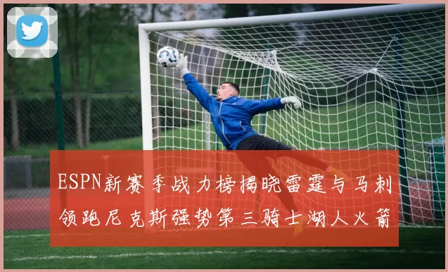 ESPN新赛季战力榜揭晓雷霆与马刺领跑尼克斯强势第三骑士湖人火箭表现不俗