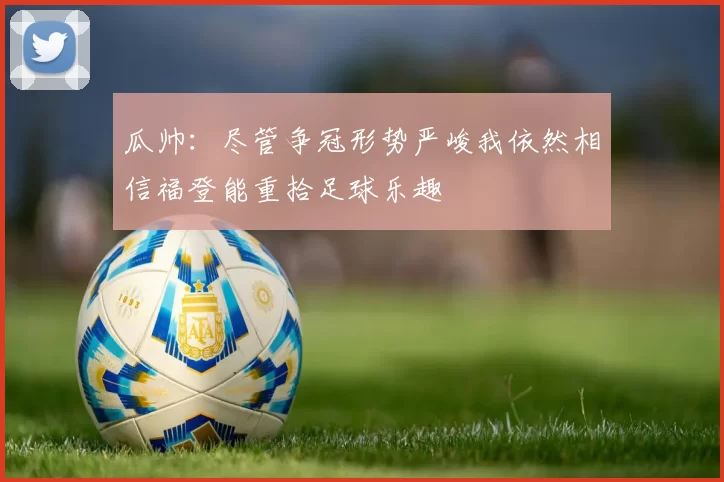 瓜帅：尽管争冠形势严峻我依然相信福登能重拾足球乐趣