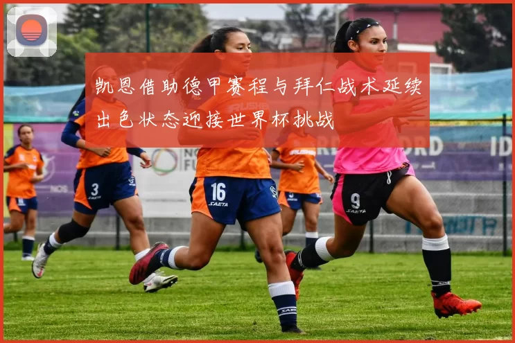 凯恩借助德甲赛程与拜仁战术延续出色状态迎接世界杯挑战