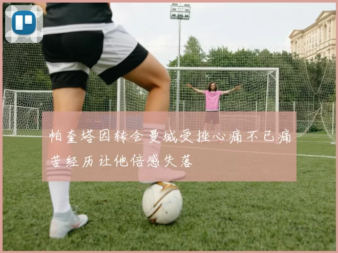 帕奎塔因转会曼城受挫心痛不已痛苦经历让他倍感失落