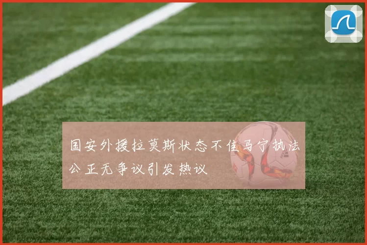 国安外援拉莫斯状态不佳马宁执法公正无争议引发热议