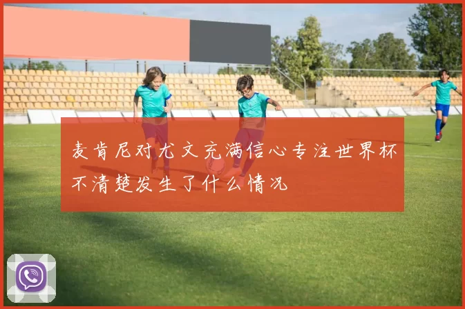 麦肯尼对尤文充满信心专注世界杯不清楚发生了什么情况