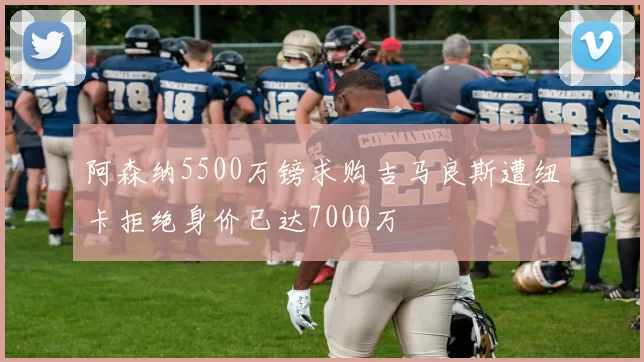 阿森纳5500万镑求购吉马良斯遭纽卡拒绝身价已达7000万