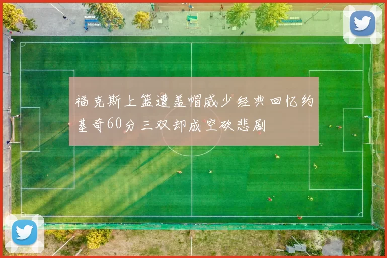 福克斯上篮遭盖帽威少经典回忆约基奇60分三双却成空砍悲剧