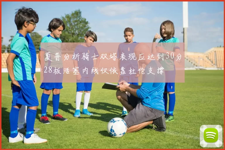 夏普分析骑士双塔表现应达到30分28板活塞内线仅依靠杜伦支撑