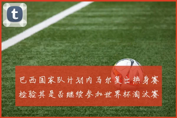 巴西国家队计划内马尔复出热身赛检验其是否继续参加世界杯淘汰赛