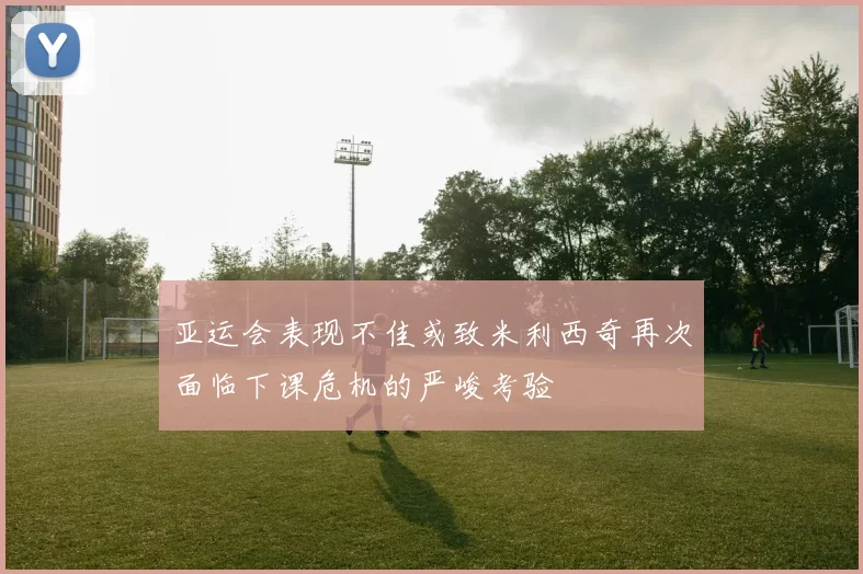 亚运会表现不佳或致米利西奇再次面临下课危机的严峻考验