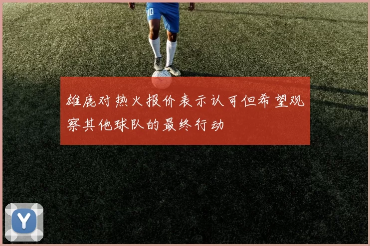雄鹿对热火报价表示认可但希望观察其他球队的最终行动