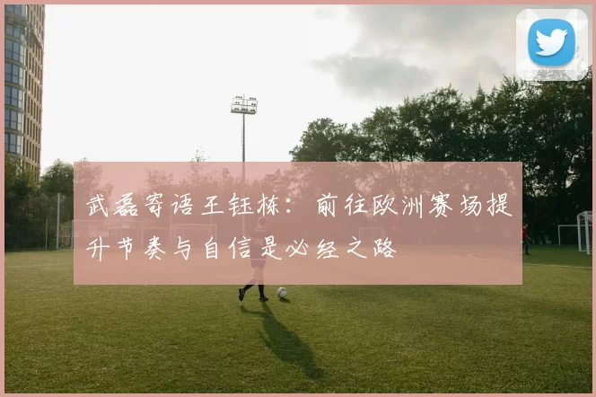 武磊寄语王钰栋：前往欧洲赛场提升节奏与自信是必经之路