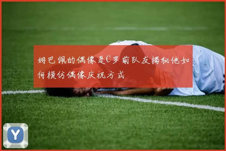 姆巴佩的偶像是C罗前队友揭秘他如何模仿偶像庆祝方式