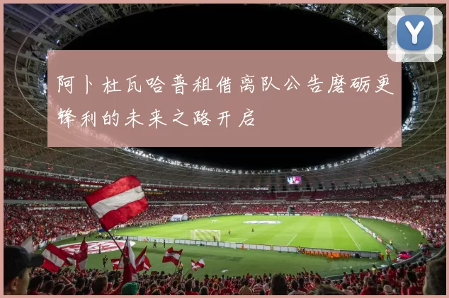 阿卜杜瓦哈普租借离队公告磨砺更锋利的未来之路开启