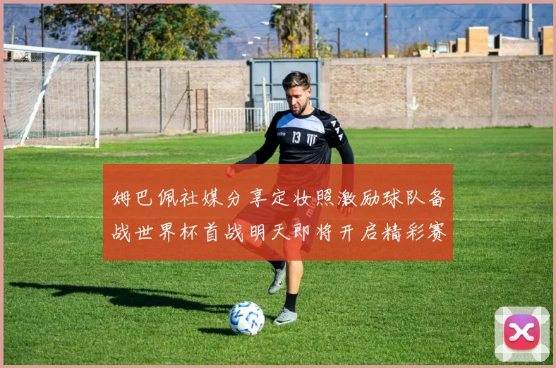 姆巴佩社媒分享定妆照激励球队备战世界杯首战明天即将开启精彩赛事