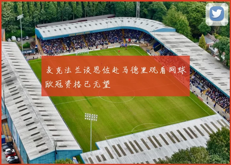 麦克法兰谈恩佐赴马德里观看网球欧冠资格已无望