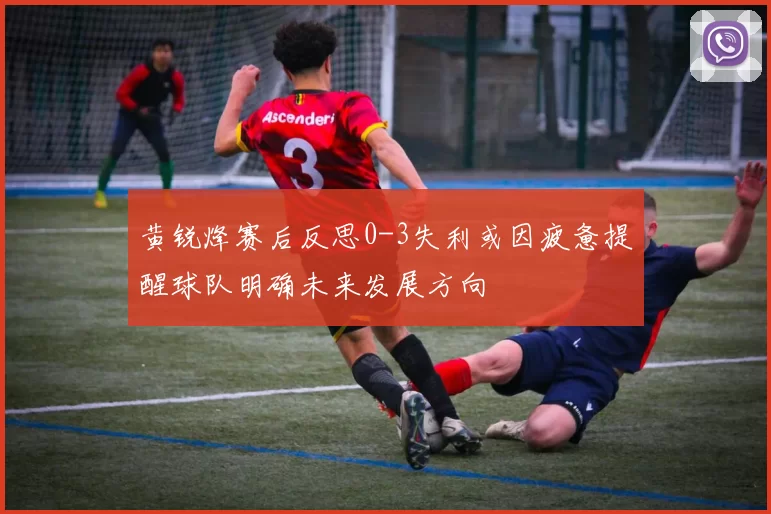 黄锐烽赛后反思0-3失利或因疲惫提醒球队明确未来发展方向
