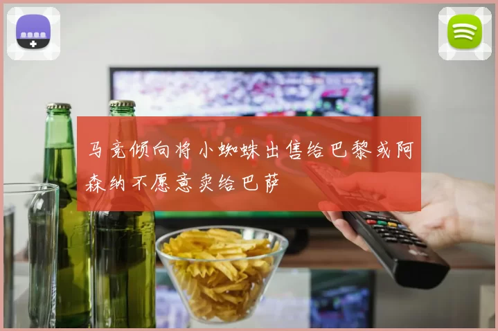 马竞倾向将小蜘蛛出售给巴黎或阿森纳不愿意卖给巴萨