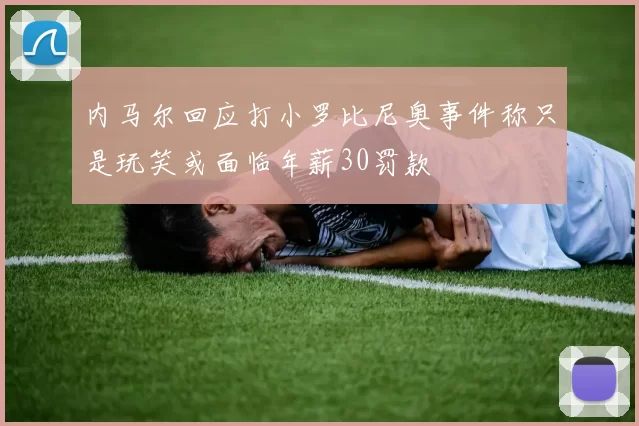 内马尔回应打小罗比尼奥事件称只是玩笑或面临年薪30罚款