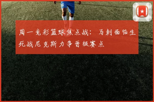 周一竞彩篮球焦点战：马刺面临生死战尼克斯力争晋级赛点