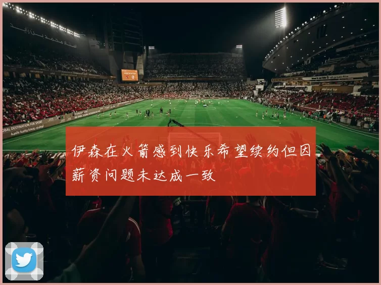 伊森在火箭感到快乐希望续约但因薪资问题未达成一致
