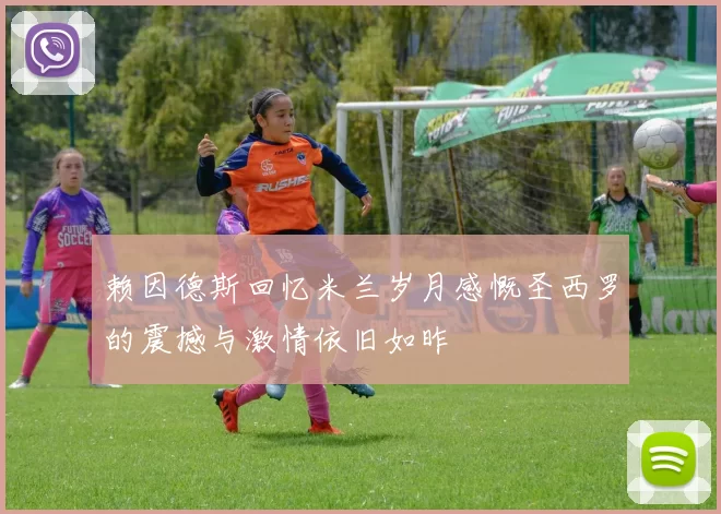 赖因德斯回忆米兰岁月感慨圣西罗的震撼与激情依旧如昨