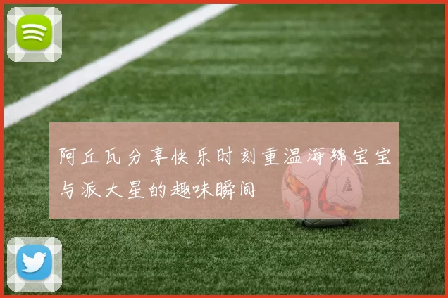 阿丘瓦分享快乐时刻重温海绵宝宝与派大星的趣味瞬间