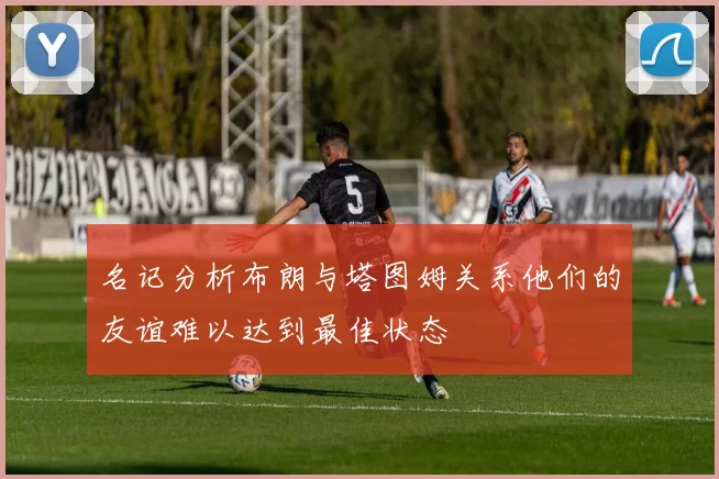 名记分析布朗与塔图姆关系他们的友谊难以达到最佳状态
