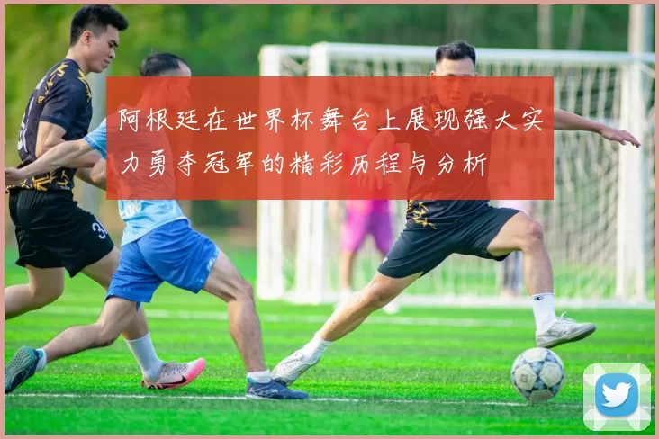 阿根廷在世界杯舞台上展现强大实力勇夺冠军的精彩历程与分析