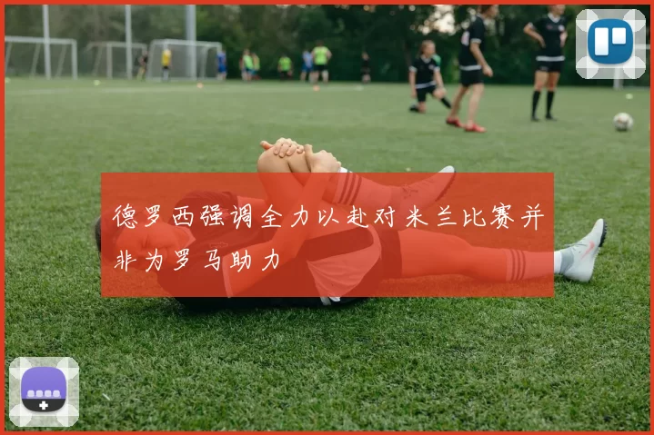 德罗西强调全力以赴对米兰比赛并非为罗马助力