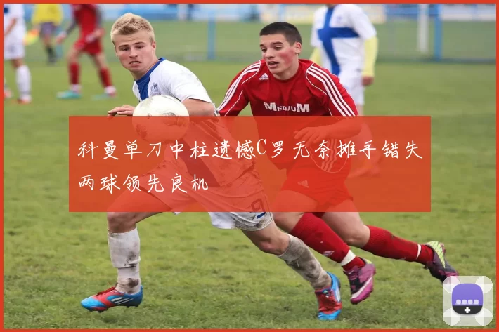 科曼单刀中柱遗憾C罗无奈摊手错失两球领先良机