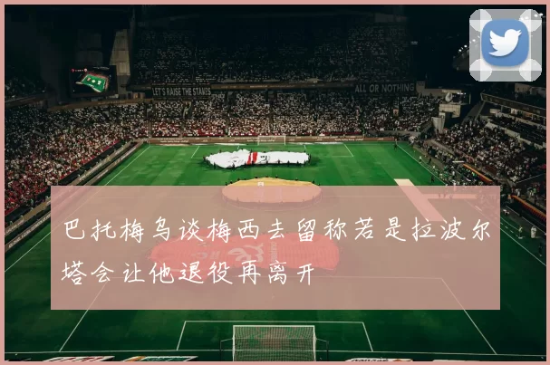 巴托梅乌谈梅西去留称若是拉波尔塔会让他退役再离开