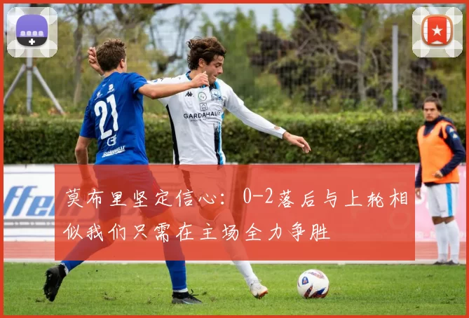 莫布里坚定信心：0-2落后与上轮相似我们只需在主场全力争胜