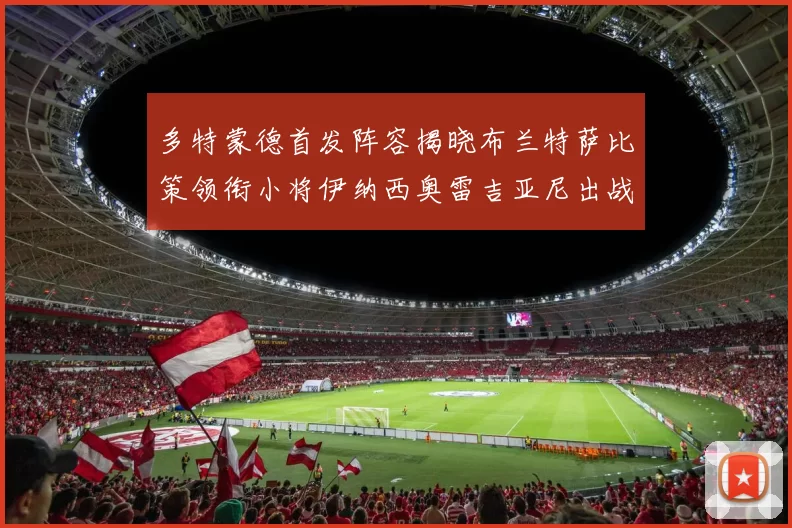 多特蒙德首发阵容揭晓布兰特萨比策领衔小将伊纳西奥雷吉亚尼出战